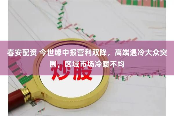 春安配资 今世缘中报营利双降，高端遇冷大众突围，区域市场冷暖不均