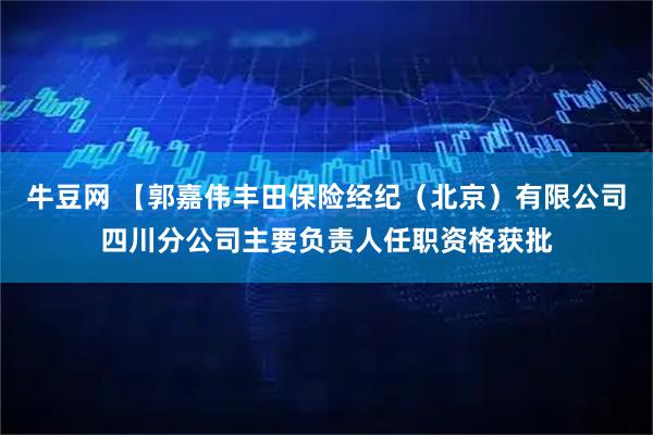 牛豆网 【郭嘉伟丰田保险经纪（北京）有限公司四川分公司主要负责人任职资格获批