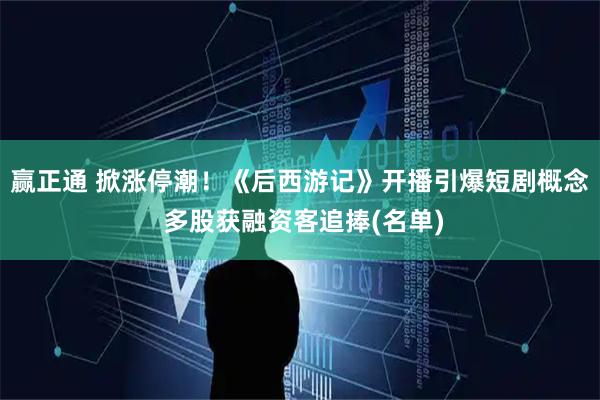 赢正通 掀涨停潮！《后西游记》开播引爆短剧概念 多股获融资客追捧(名单)