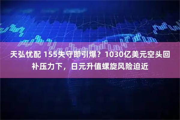 天弘忧配 155失守即引爆？1030亿美元空头回补压力下，日元升值螺旋风险迫近