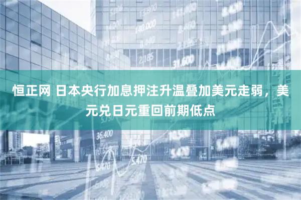 恒正网 日本央行加息押注升温叠加美元走弱，美元兑日元重回前期低点