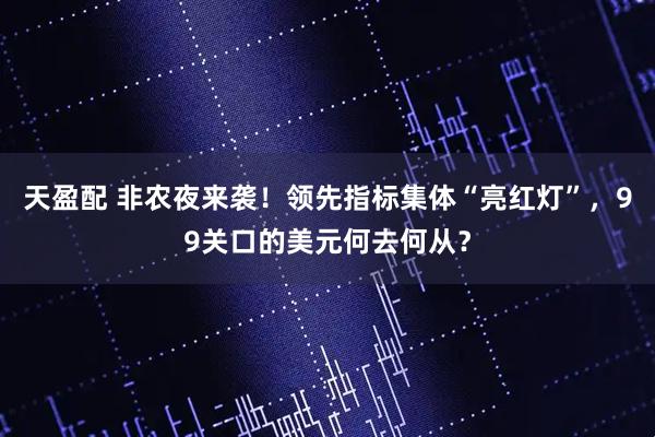 天盈配 非农夜来袭！领先指标集体“亮红灯”，99关口的美元何去何从？