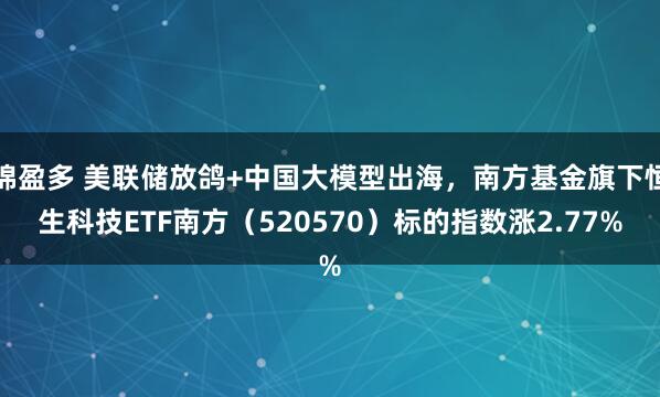 锦盈多 美联储放鸽+中国大模型出海，南方基金旗下恒生科技ETF南方（520570）标的指数涨2.77%