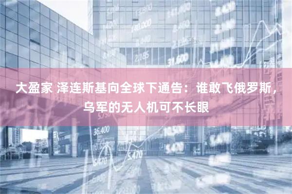 大盈家 泽连斯基向全球下通告:谁敢飞俄罗斯,乌军的无人机可不长眼